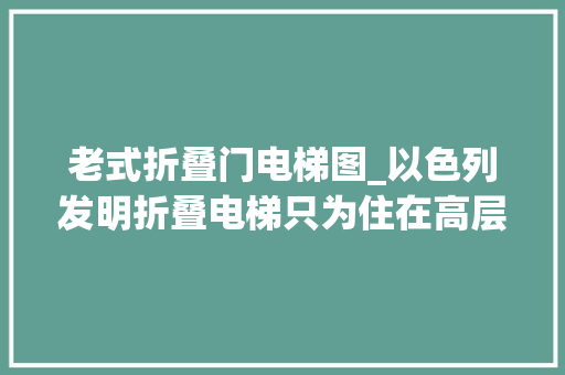 老式折叠门电梯图_以色列发明折叠电梯只为住在高层更安然