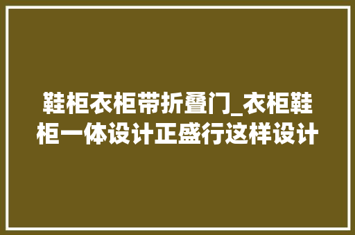鞋柜衣柜带折叠门_衣柜鞋柜一体设计正盛行这样设计衣帽间都省了