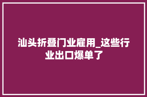 汕头折叠门业雇用_这些行业出口爆单了