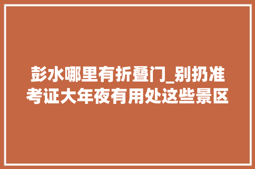 彭水哪里有折叠门_别扔准考证大年夜有用处这些景区有福利→ 实木门