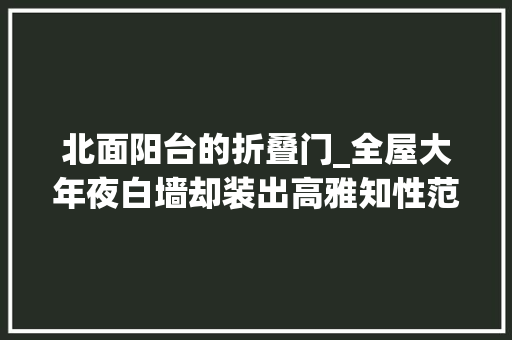 北面阳台的折叠门_全屋大年夜白墙却装出高雅知性范儿难怪这么让人惊艳太心旷神怡了