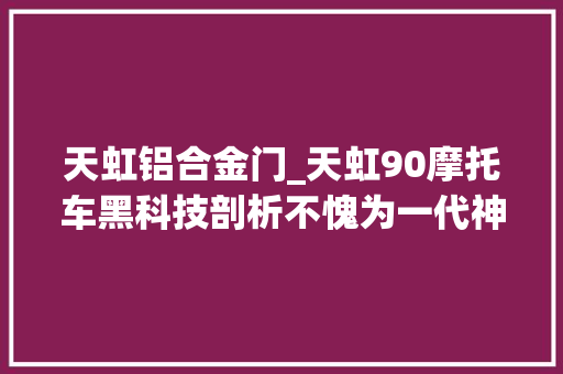 天虹铝合金门_天虹90摩托车黑科技剖析不愧为一代神车