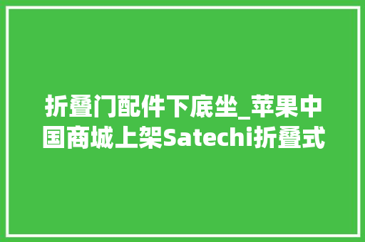 折叠门配件下底坐_苹果中国商城上架Satechi折叠式铝金属底座售价329元
