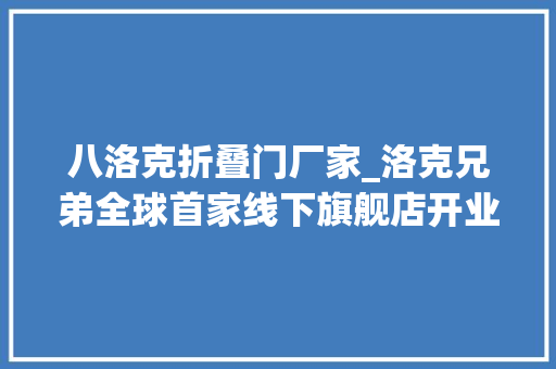 八洛克折叠门厂家_洛克兄弟全球首家线下旗舰店开业转型计策落地推进 玻璃门