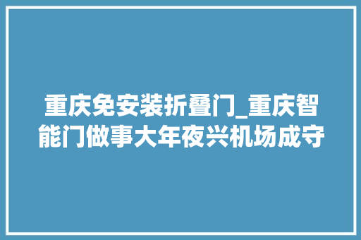 重庆免安装折叠门_重庆智能门做事大年夜兴机场成守护新国门的安然门