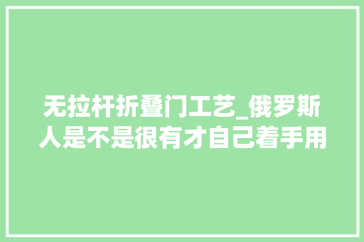 无拉杆折叠门工艺_俄罗斯人是不是很有才自己着手用一军品做出拉杆不雅光箱 复合门
