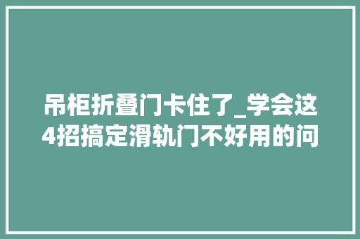 吊柜折叠门卡住了_学会这4招搞定滑轨门不好用的问题