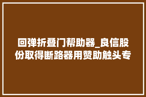 回弹折叠门帮助器_良信股份取得断路器用赞助触头专利专利技能经由进程空行程设置提升掩护效率并降低成本