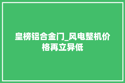 皇榜铝合金门_风电整机价格再立异低