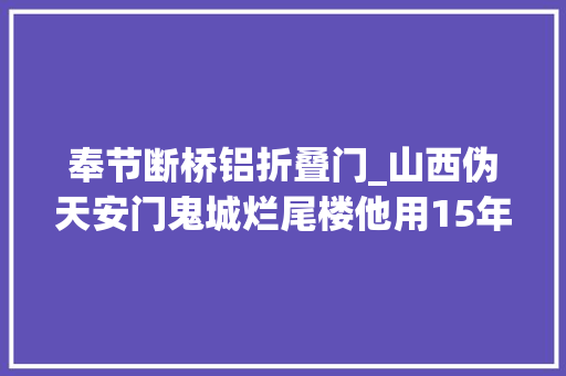 奉节断桥铝折叠门_山西伪天安门鬼城烂尾楼他用15年拍下一个荒诞中国