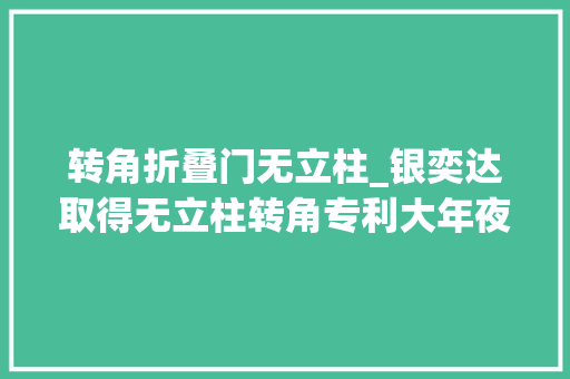 转角折叠门无立柱_银奕达取得无立柱转角专利大年夜大年夜增加了视野转角玻璃一体化程度高整窗不雅观感加倍简洁