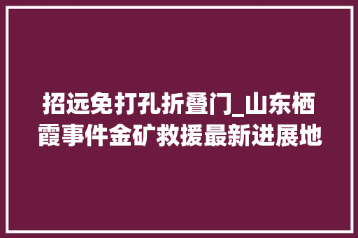 招远免打孔折叠门_山东栖霞事件金矿救援最新进展地质前提复杂进度缓慢