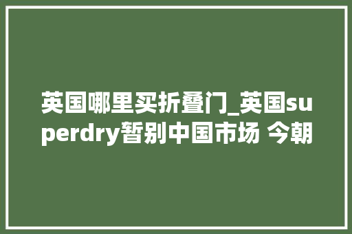 英国哪里买折叠门_英国superdry暂别中国市场 今朝未关商号的部分商品打25折 滑动门