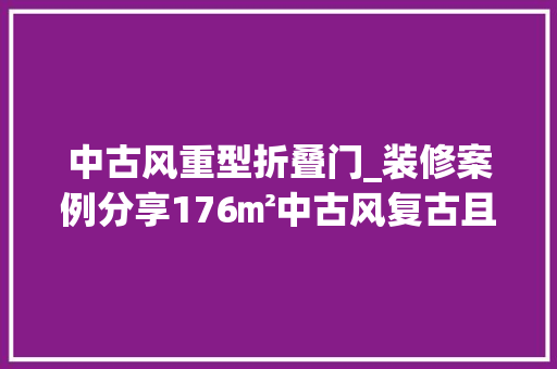中古风重型折叠门_装修案例分享176㎡中古风复古且有格调