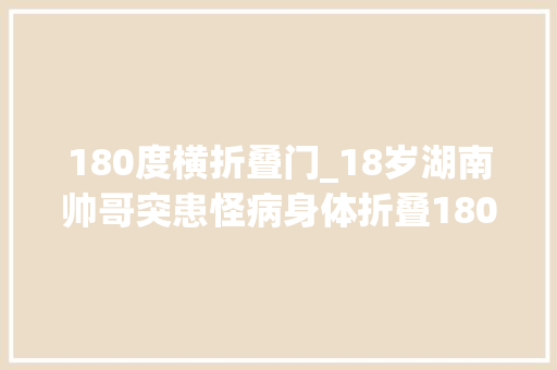 180度横折叠门_18岁湖南帅哥突患怪病身体折叠180度骨头敲断4次他终于直了
