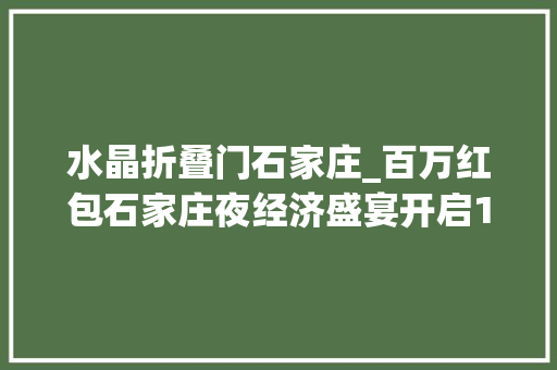 水晶折叠门石家庄_百万红包石家庄夜经济盛宴开启151家延时企业全名单→ 复合门