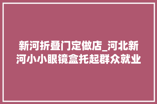 新河折叠门定做店_河北新河小小眼镜盒托起群众就业脱贫梦 复合门