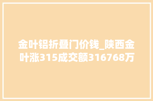 金叶铝折叠门价钱_陕西金叶涨315成交额316768万元后市是否有机会