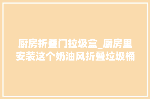 厨房折叠门拉圾盒_厨房里安装这个奶油风折叠垃圾桶不用哈腰倒垃圾了 玻璃门