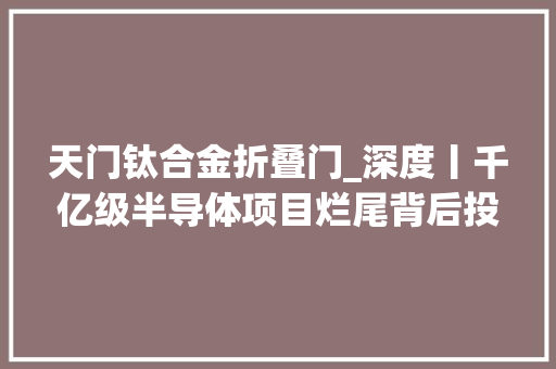 天门钛合金折叠门_深度丨千亿级半导体项目烂尾背后投资方无经验缺人更缺钱