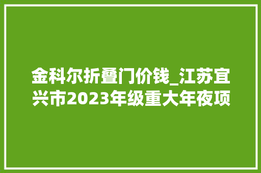 金科尔折叠门价钱_江苏宜兴市2023年级重大年夜项目5新建6和桥11万石6周铁7宜城7
