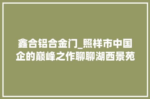 鑫合铝合金门_照样市中国企的巅峰之作聊聊湖西景苑B区续建