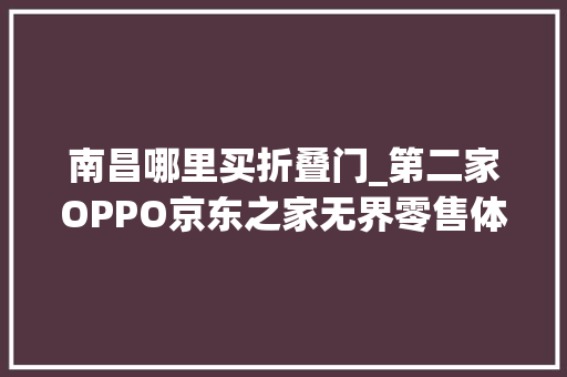 南昌哪里买折叠门_第二家OPPO京东之家无界零售体验店开业钜惠人气爆棚