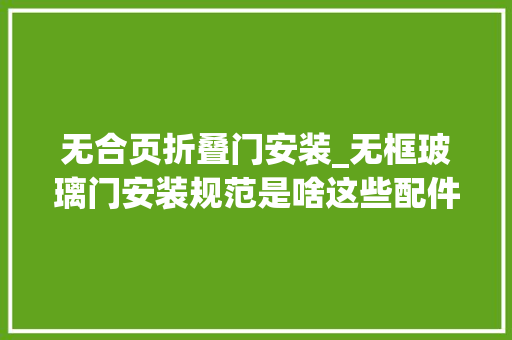 无合页折叠门安装_无框玻璃门安装规范是啥这些配件缺一弗成