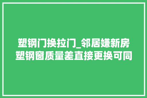 塑钢门换拉门_邻居嫌新房塑钢窗质量差直接更换可同伙却说他不识货