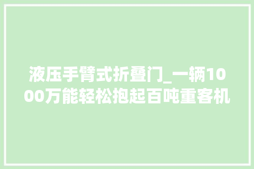 液压手臂式折叠门_一辆1000万能轻松抱起百吨重客机飞机牵引车到底若何做到的