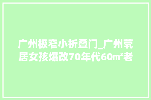 广州极窄小折叠门_广州茕居女孩爆改70年代60㎡老破小家里装个传菜口妙极了