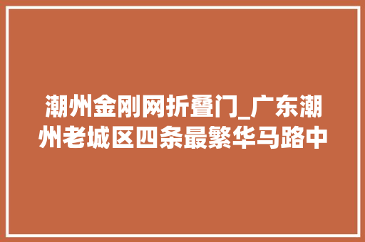 潮州金刚网折叠门_广东潮州老城区四条最繁华马路中有一禅地净土免门票