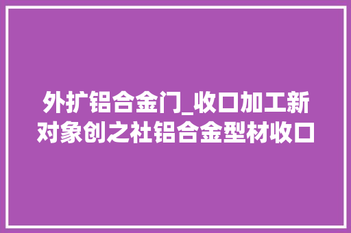 外扩铝合金门_收口加工新对象创之社铝合金型材收口器 实木门