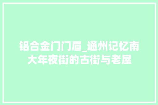 铝合金门门眉_通州记忆南大年夜街的古街与老屋