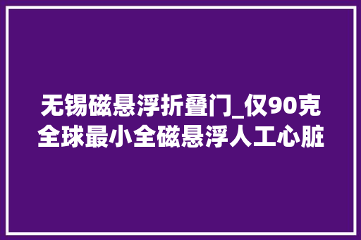 无锡磁悬浮折叠门_仅90克全球最小全磁悬浮人工心脏植入在无锡完成