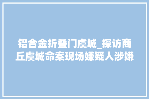 铝合金折叠门虞城_探访商丘虞城命案现场嫌疑人涉嫌凌晨放火后又返村杀人致一去世四伤
