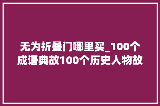 无为折叠门哪里买_100个成语典故100个历史人物故事下涨常识建议收藏
