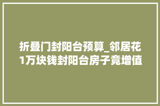 折叠门封阳台预算_邻居花1万块钱封阳台房子竟增值20万同伙都说太值了