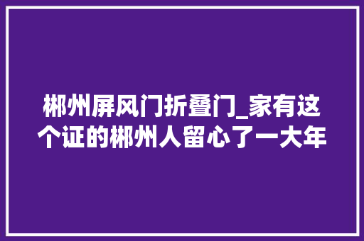 郴州屏风门折叠门_家有这个证的郴州人留心了一大年夜波优惠景点来了有的还免费