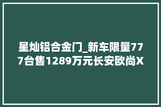 星灿铝合金门_新车限量777台售1289万元长安欧尚X7PLUS红版正式上市