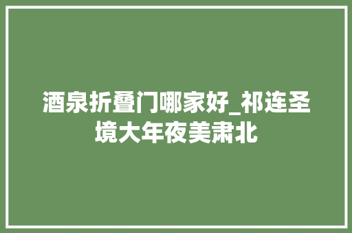 酒泉折叠门哪家好_祁连圣境大年夜美肃北 铝合金门