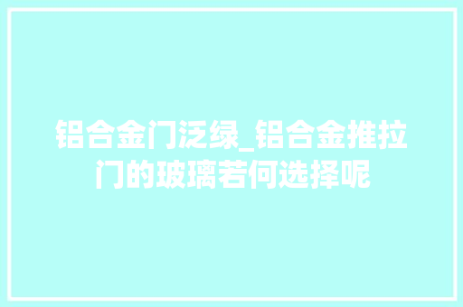 铝合金门泛绿_铝合金推拉门的玻璃若何选择呢