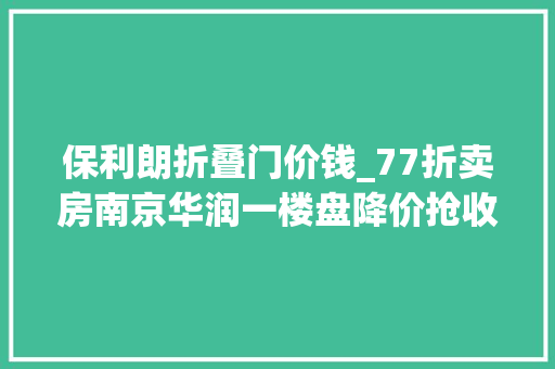 保利朗折叠门价钱_77折卖房南京华润一楼盘降价抢收