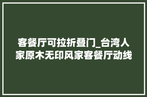 客餐厅可拉折叠门_台湾人家原木无印风家客餐厅动线回型设计很顺畅值得借鉴