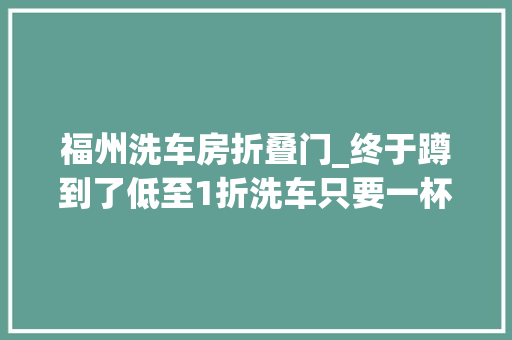 福州洗车房折叠门_终于蹲到了低至1折洗车只要一杯奶茶钱 塑钢门
