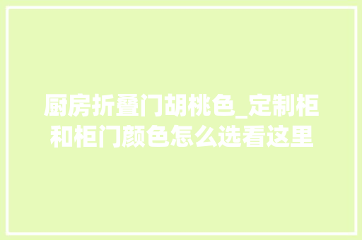 厨房折叠门胡桃色_定制柜和柜门颜色怎么选看这里