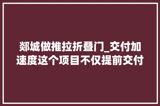 郯城做推拉折叠门_交付加速度这个项目不仅提前交付还能办证