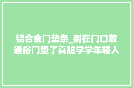 铝合金门垫条_别在门口放通俗门垫了真脏学学年轻人的做法直接放金属