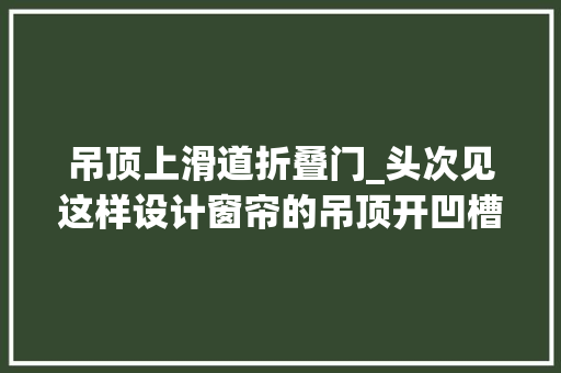 吊顶上滑道折叠门_头次见这样设计窗帘的吊顶开凹槽藏轨道整洁显层高有高级感 铝合金门