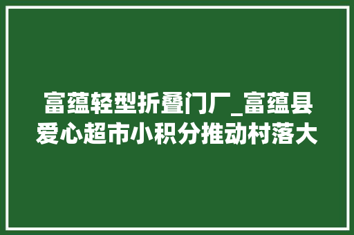 富蕴轻型折叠门厂_富蕴县爱心超市小积分推动村落大年夜文明
